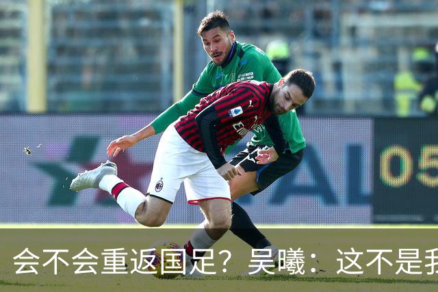 会不会重返国足？吴曦：这不是我现在需要考虑的问题